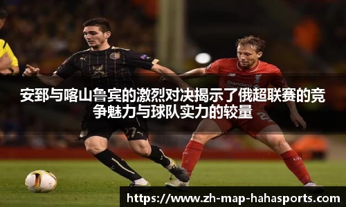 安郅与喀山鲁宾的激烈对决揭示了俄超联赛的竞争魅力与球队实力的较量