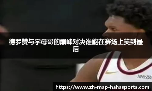 德罗赞与字母哥的巅峰对决谁能在赛场上笑到最后