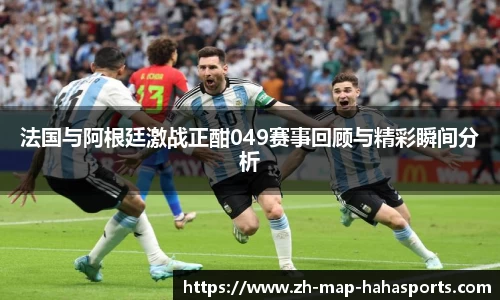法国与阿根廷激战正酣049赛事回顾与精彩瞬间分析