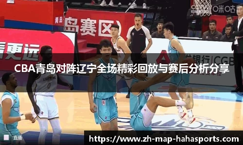 CBA青岛对阵辽宁全场精彩回放与赛后分析分享