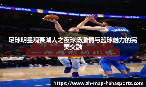 足球明星观赛湖人之夜球场激情与篮球魅力的完美交融